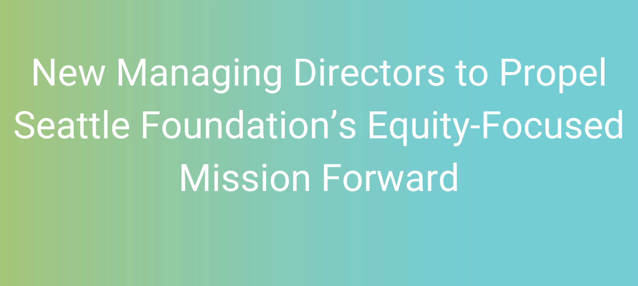 New Managing Directors to Propel Seattle Foundation’s Equity-Focused Mission Forward