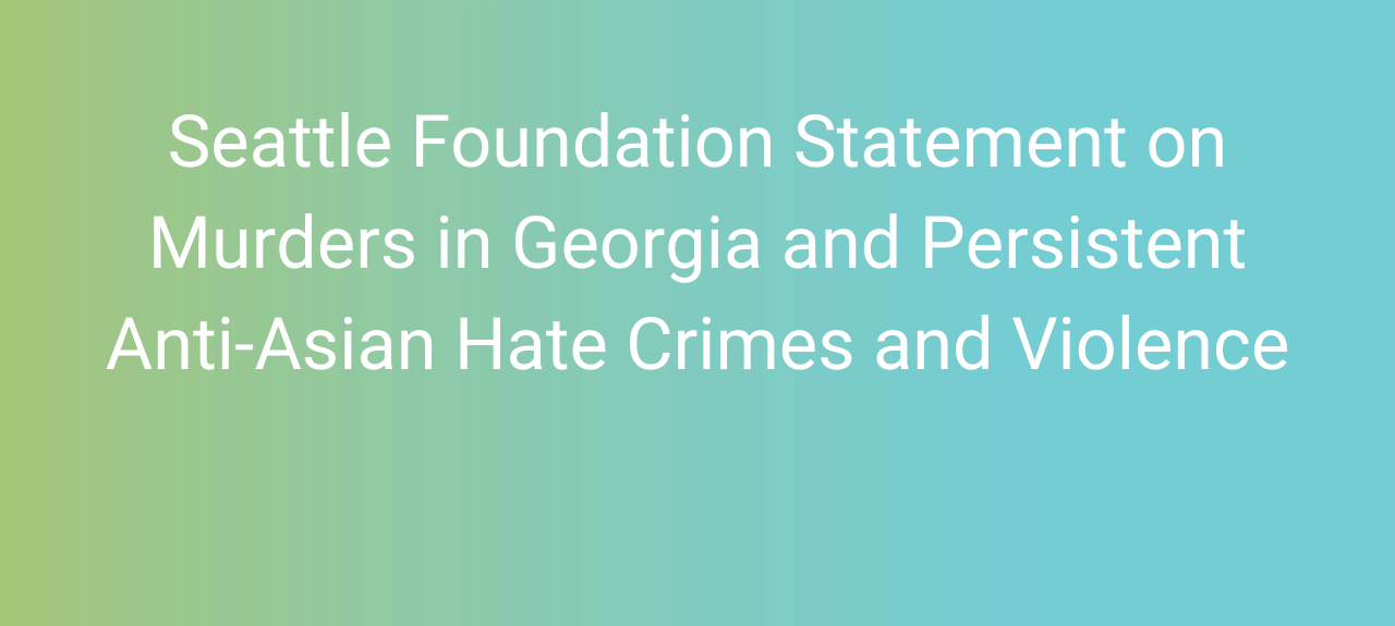Seattle Foundation Statement on Murders in Georgia and Persistent Anti-Asian Hate Crimes and Violence